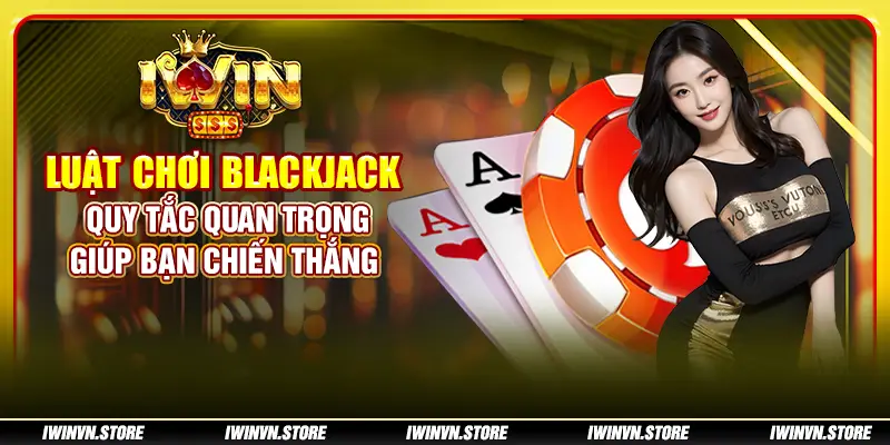 Luật chơi Blackjack - Quy tắc quan trọng giúp bạn chiến thắng